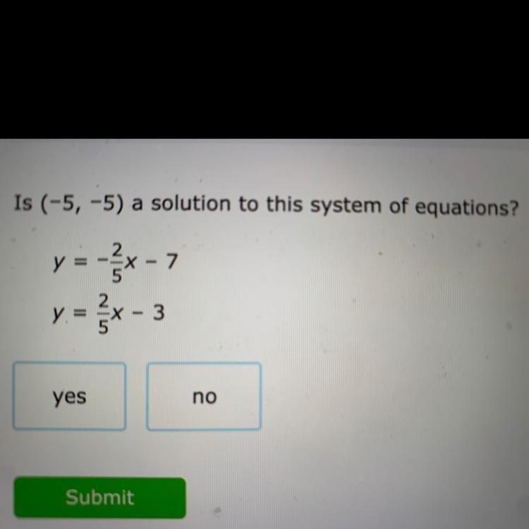 Is (-5, -5) a solution to this system of equations? = y = -x - 7 y = x-3 yes no-example-1