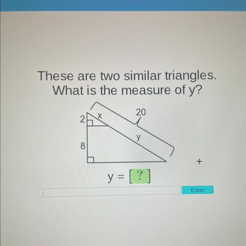 These are two similar triangles. What is the measure of y? 20 Х N У 8 + y = [?] Enter-example-1