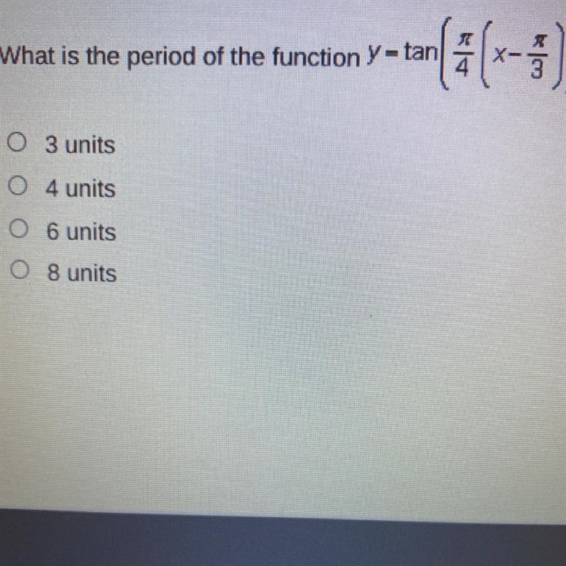 What is the period of the function y=tan (4/pi (x-pi/3)) O 3 units O4 units O 6 units-example-1