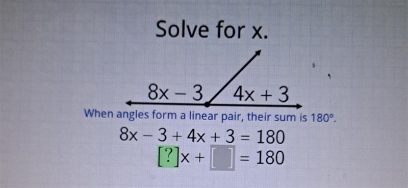 8x - 3 /AX 4x + 3 When angles form a linear pair, their sum is 180°. 8x - 3+ 4x + 3 = 180 [?]x-example-1