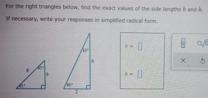 For the right triangles below, find the exact values of the side lengths b and a. If-example-1