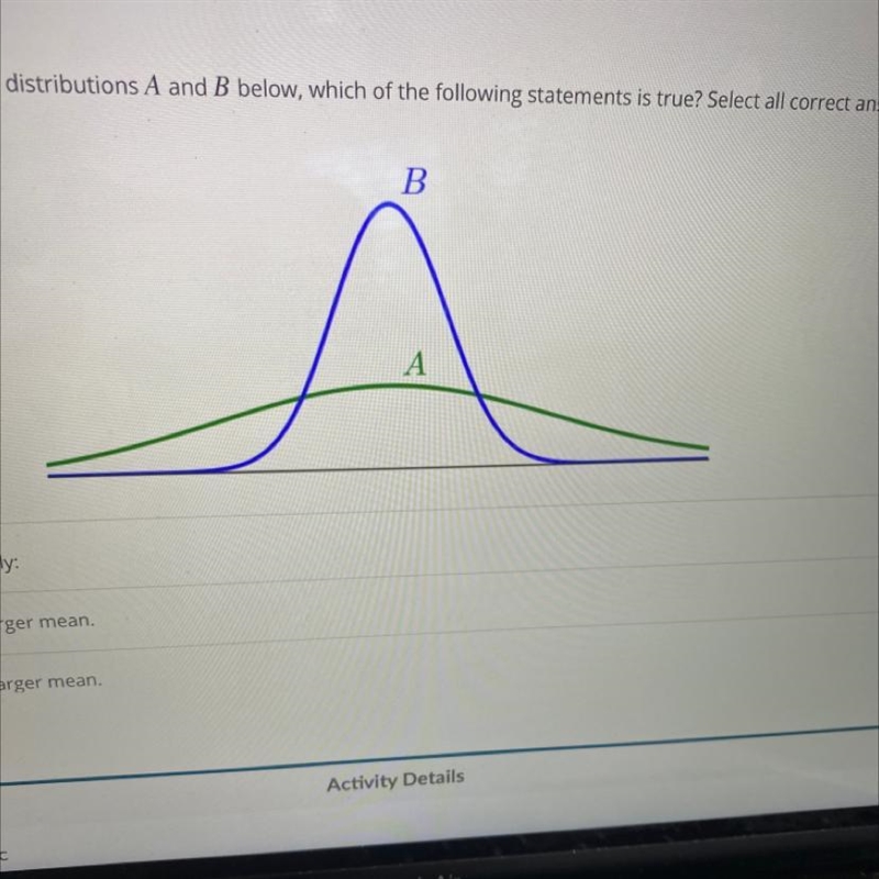 Given the plot of normal distributions A and B below, which of the following statements-example-1