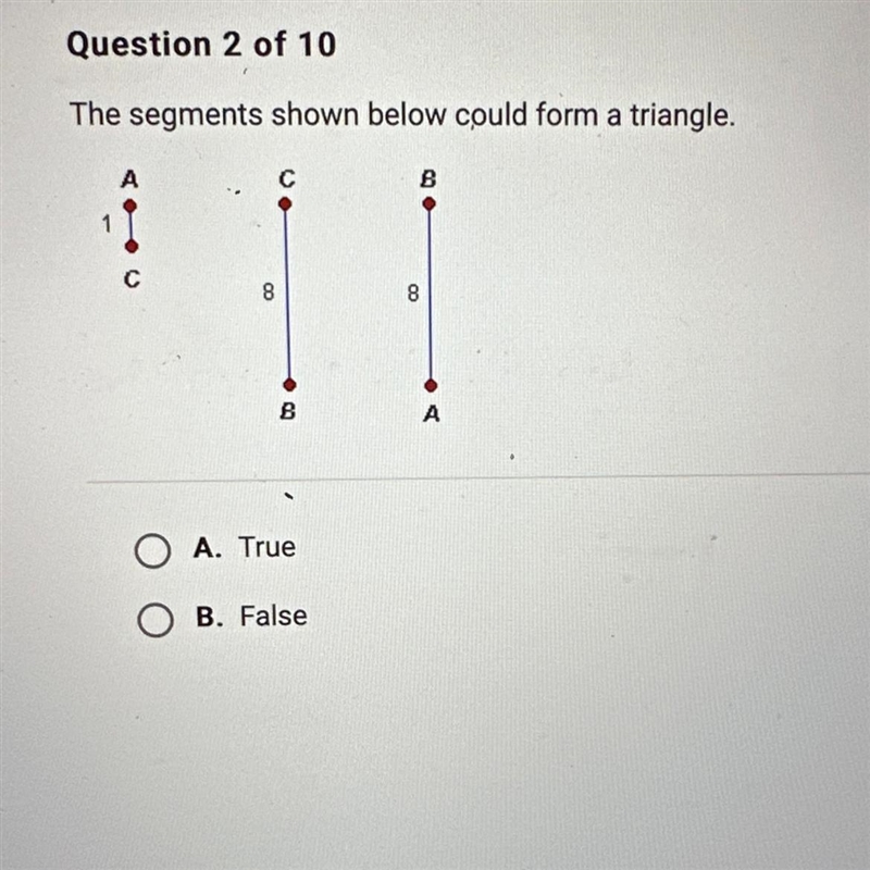 The segments shown below could form a triangle. A.True B.False-example-1