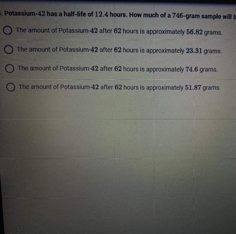 Potassium-42 has a half-life of 12.4 hours. How much of a 746-gram sample will be-example-1