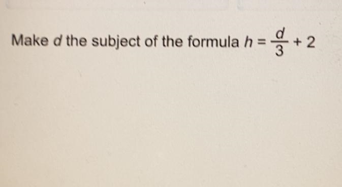 Make d the subject of the formula h=d/3+2-example-1