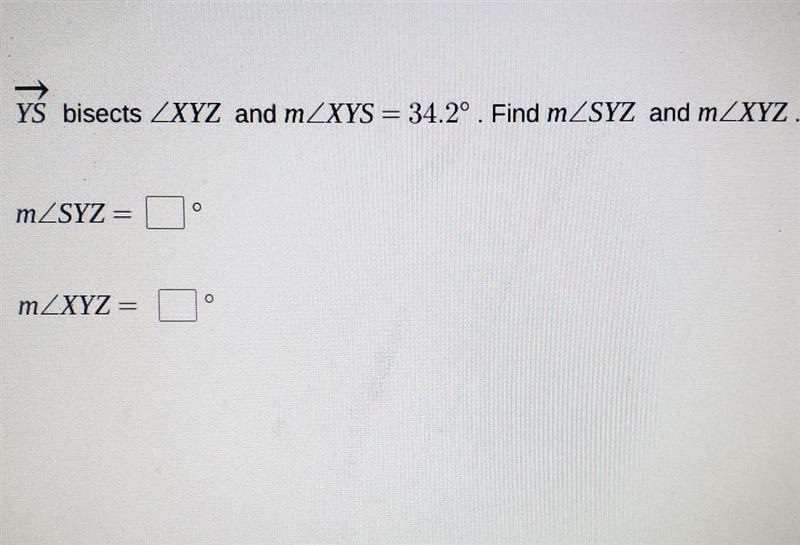 YS bisects XYZ and mXYS = 34.2º. Find mSYZ and mXYZ. mSYZ = mXYZ =-example-1