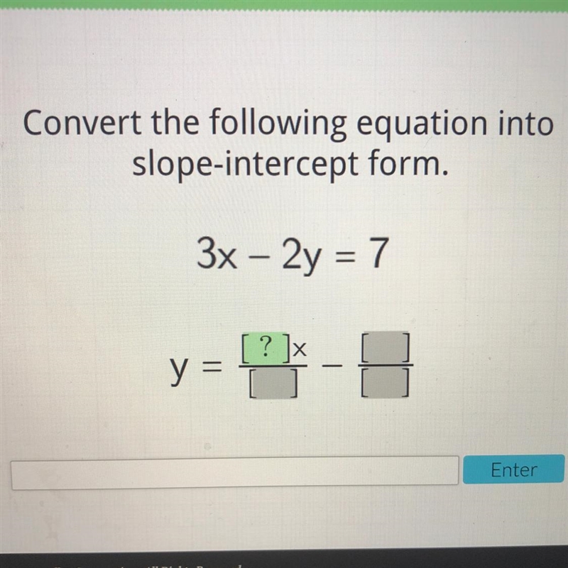 Convert the following equation into slope-intercept form. 3x – 2y = 7 = ? 1x y =-example-1