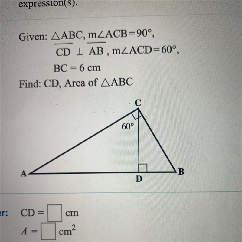 Given: AABC, mZACB=90°, CD I AB ,mZACD=60°, BC = 6 cm Find: CD, Area of AABC-example-1