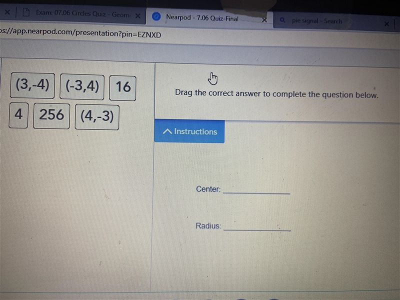 Drag the correct answer to complete the questions below Center: ______ Radius:_______ (3,-4) (-3,4) 16 4 256 (4,-3) Part-example-1