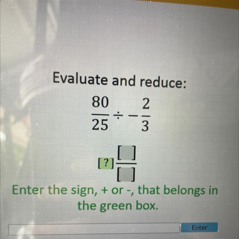 Evaluate and reduce: 80 25 ÷ 213 [?] Enter the sign, + or -, that belongs in the green-example-1