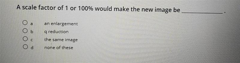 A scale factor of 1 or 100% would make the new image be a b an enlargement q reduction-example-1