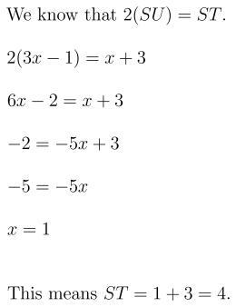 T is the midpoint of SU. If ST = x + 3 and SU = 3x − 1, what is ST?-example-1