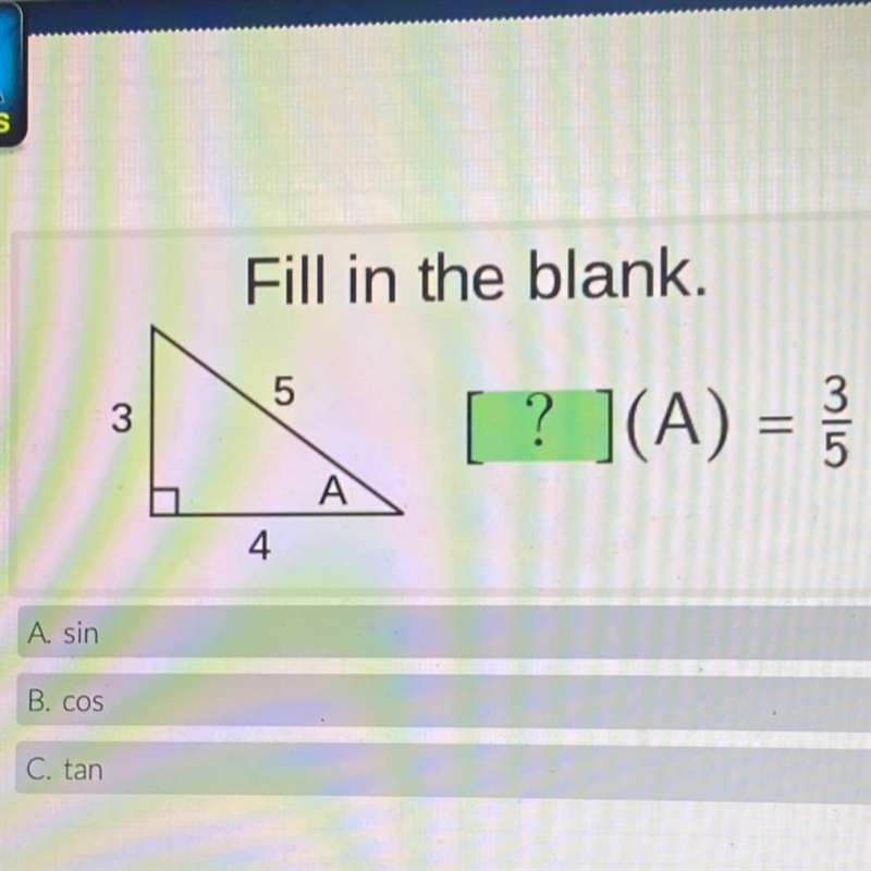 Fill in the blank. 5 3 [ ? ](A) = = 3 4 A 4 A. sin B. COS C. tan-example-1