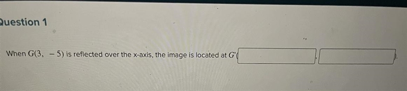 Question 1 When G(3,5) is reflected over the x-axis, the image is located at G-example-1