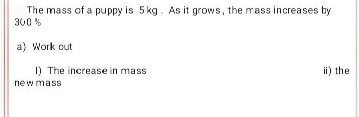 The mass of a puppy is 5kg. As it grows, the mass increase by 300% A. Work out i. The-example-1