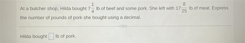 at the butcher shop, hilda bought 7 1/4 lb of beef and some pork. she left with 17 8/25 lb-example-1