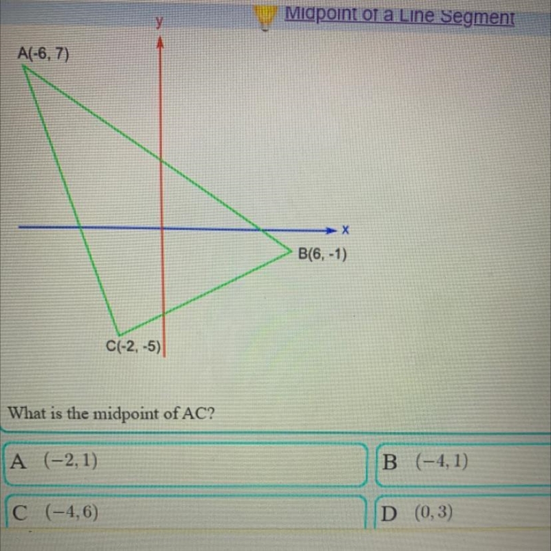 A(-6, 7) B(6)-1) C(-2,-5) What is the midpoint of AC? A( -2,1) B (-4,1) C (-4,6) D-example-1