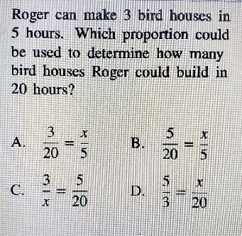 Roger can make 3 bird houses in 5 hours. Which proportion could be used to determine-example-1