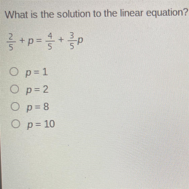 What is the solution to the linear equation? 2/5 + p = 4/5 = + 3/5 = p O p = 1 O p-example-1