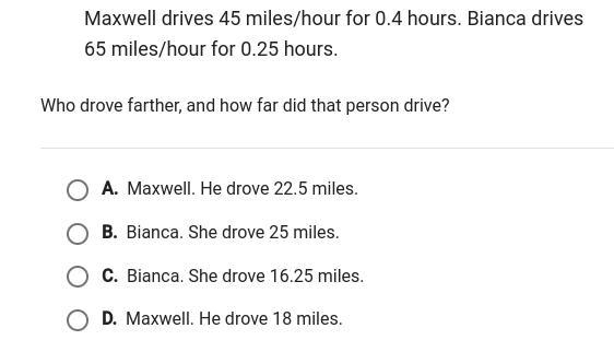 Maxwell drives 45 miles/hour for 0.4 hours. Bianca drives 65 miles/hour for 0.25 hours-example-1