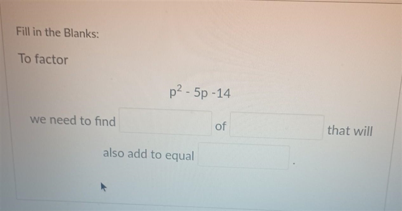 Fill in the Blanks: To factor p^2 - 5p -14 we need to find ___ of ____ that will also-example-1