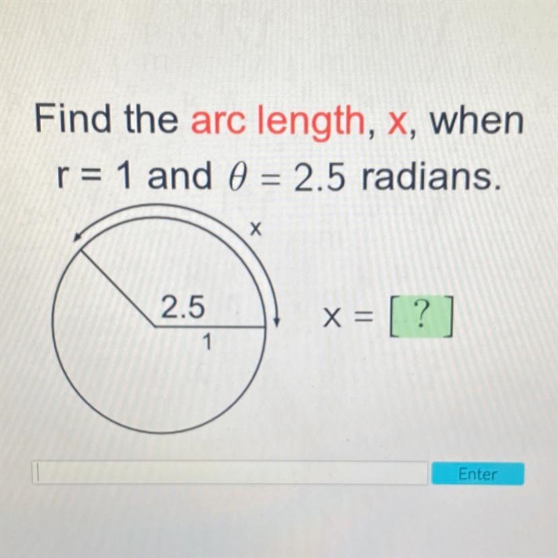 Find the arc length, x, when , r= 1 and 8 = 2.5 radians. Х 2.5 1 x = [?]-example-1