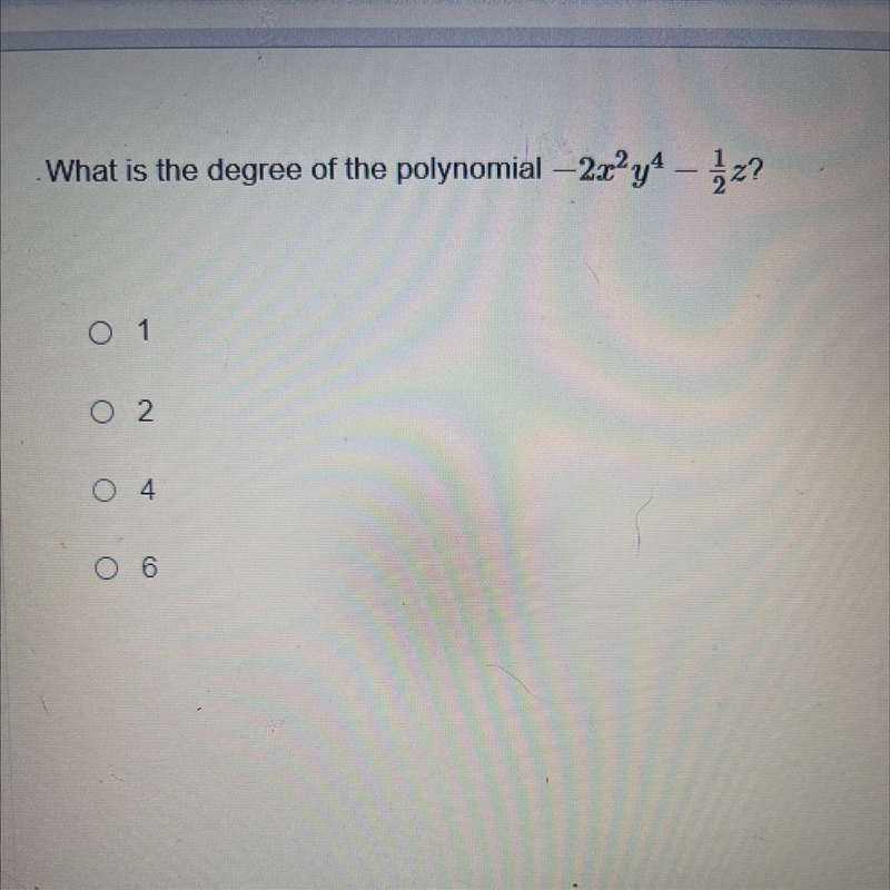 PLEASE ANSWER What is the degree of the polynomial -2x²y² – ½ z? - 1 - 2 - 4 - 6-example-1