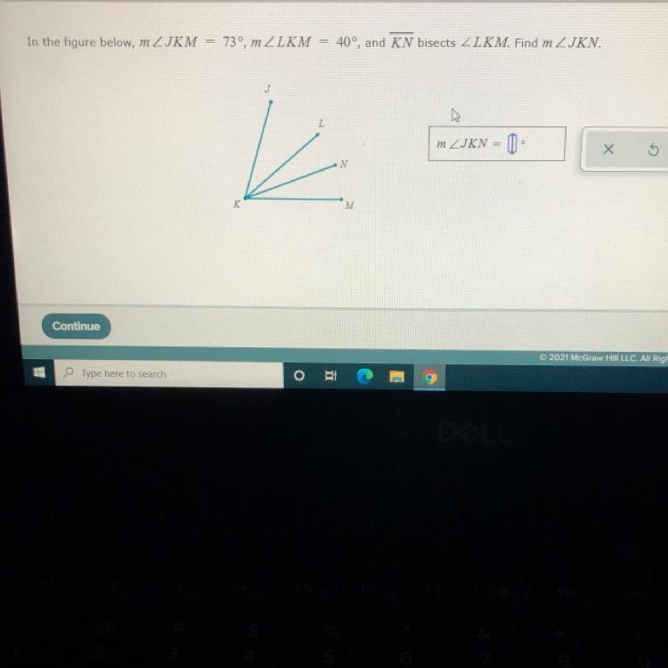 In the figure below, m∠JKM = 73° , m∠LKM = 40°, and line KN bisects ∠LKM. Find m∠JKN-example-1