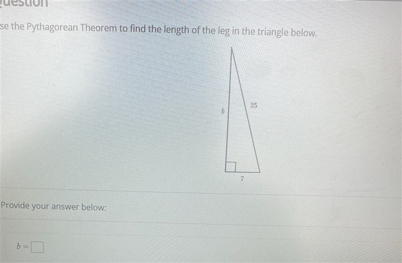 Use the Pythagorean Theorem to find the length of the leg in the triangle below.25Provide-example-1