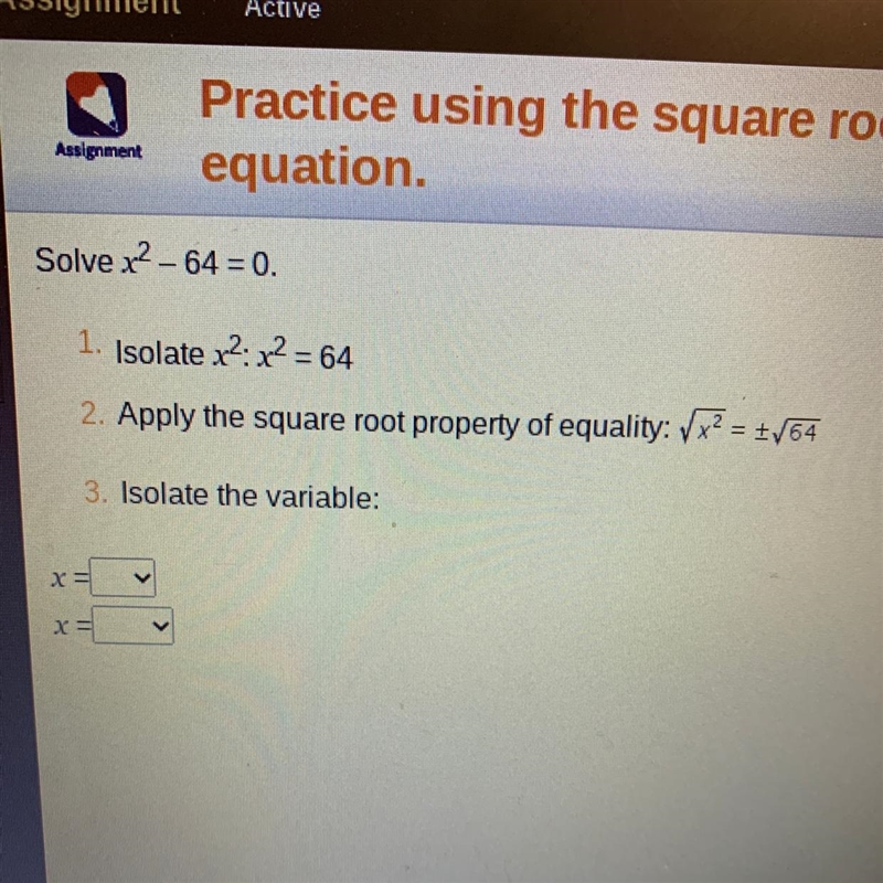 Pls help Solve x²-64 = 0. 1. Isolate x²: x² = 64 2. Apply the square root property-example-1