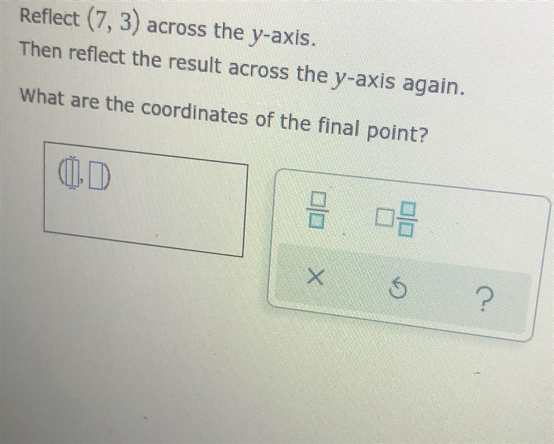 Reflect (7,3) across the y-axis. Then reflect the result across the y-axis again. What-example-1