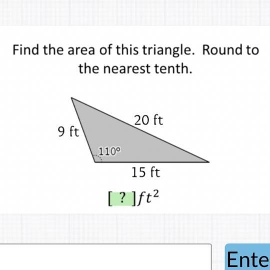 Find the area of this triangle. Round tothe nearest tenth.20 ft15 ft[? ]ft²9 ft110⁰EnterHelpSkip-example-1