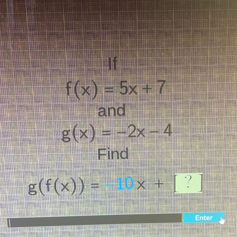 F(x) = 5x + 7 and g(x) = −2x − 4 - Find g(f(x)) = −10x + ?-example-1