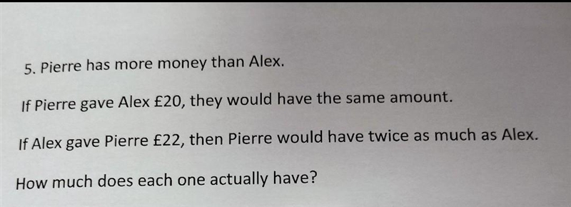 Pierre has more money than alex. if Pierre gave Alex £20 they would have the same-example-1