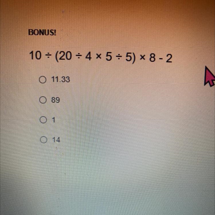 BONUS! 10 = (20 = 4 * 5 = 5) * 8 - 2 O 11.33 O 89 O 1 O 14 What is the answer-example-1