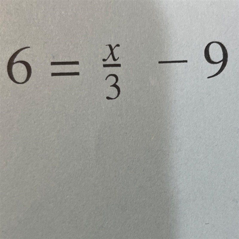 What is 6 = x/3 - 9? (No links, videos, ect.)-example-1