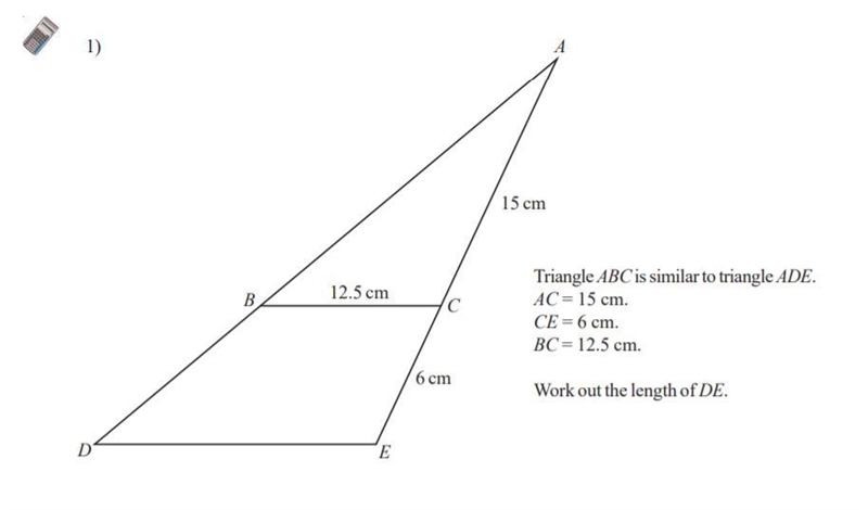 Similar Shapes Triangle ABC is similar to triangle ADE AC = 15cm CE = 6cm BC = 12.5cm-example-1