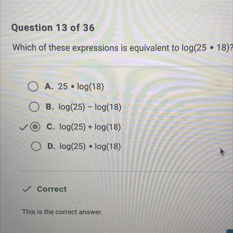 Which of these expressions is equivalent to log(25 • 18)? A. 25 • log(18) B. log(25) – log-example-1