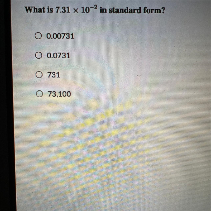 What is 7.31 x 10-2 in standard form? O 0.00731 O 0.0731 0 731 O 73,100-example-1