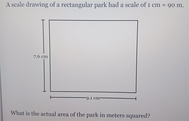 A scale drawing of a rectangular park had a scale of 1 cm = 90 m. 7.6 cm 9.1 cm- What-example-1