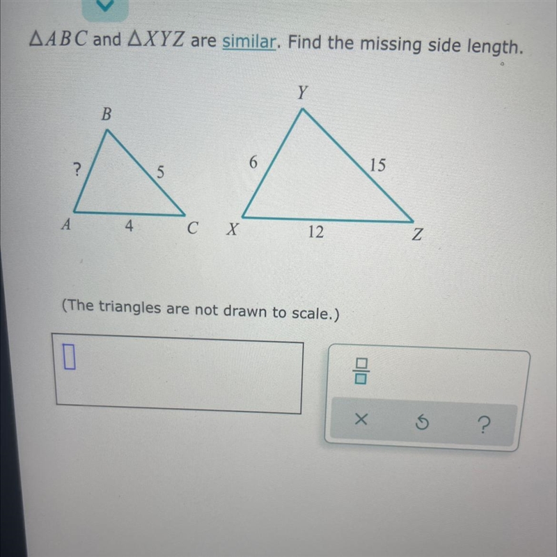 AABC and AXYZ are similar. Find the missing side length. Y B. 6. ? 15 5 A 4 С X 12 Z-example-1