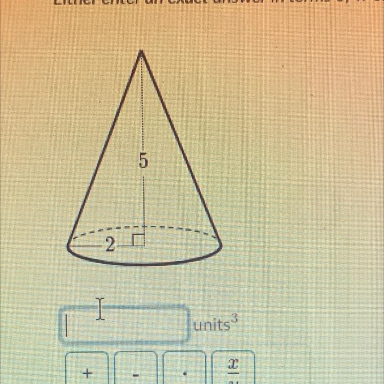 HELP PLS….Volume of cones Find the volume of the cone. Either enter an exact answer-example-1