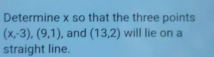 Determine x so that the three points (x,-3),(9,1), and (13,2) will lie on a straight-example-1