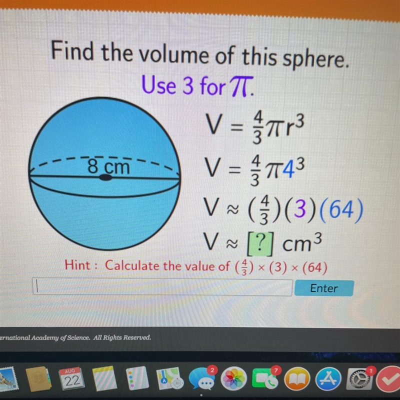 Find the volume of this sphere. Use 3 for TT. V = πr³ V =TT4³ V≈ V≈ [?] cm³ Hint: Calculate-example-1