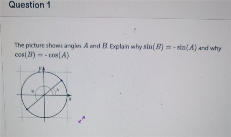 The picture shows angles A and B. Explain why sin(B) = sin(A) and why cos(B) = -cos-example-1