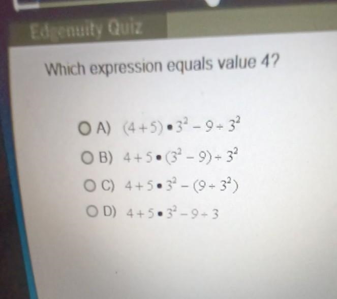 Which expression equals value 4? OA) (4+5) 3² - 9 ÷ 3² B) 4+5 (3²-9) ÷ 3² - OC) 4+5.3 (9÷3²) OD-example-1