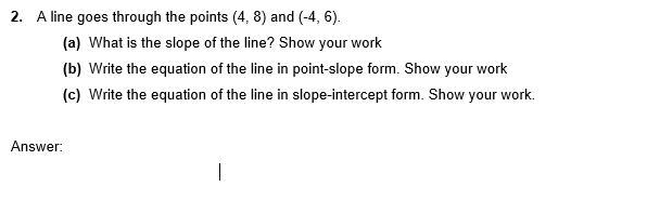 2.A line goes through the points (4, 8) and (-4, 6). (a)What is the slope of the line-example-1