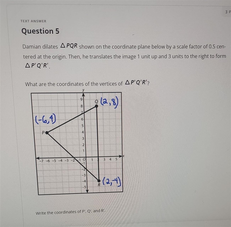 Damian dilates PQR shown on the coordinate grid with a scale factor of 0.5 centered-example-1