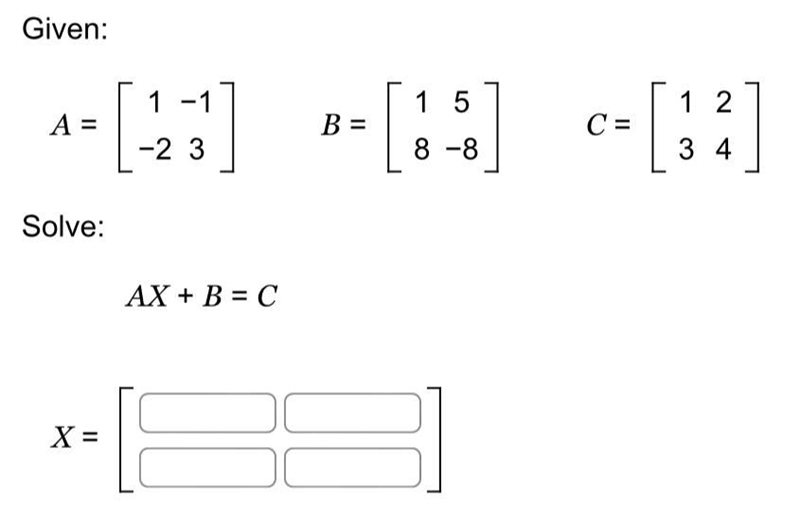 Given: A = [ 1 -1 -2 3] B = [ 1 5 8 -8 ] C = [ 1 2 3 4 ] Solve: AX + B = C-example-1