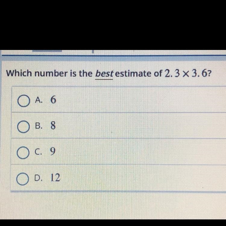 Which number is the best estimate of 2.3 x 3.6? O A. 6 OB. 8 O c. 9 OD. 12-example-1